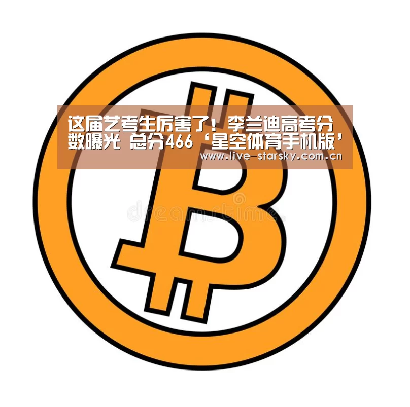 这届艺考生厉害了!李兰迪高考分数曝光 总分466‘星空体育手机版’(图4) 星空体育下载