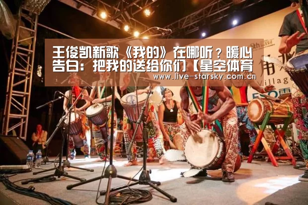 王俊凯新歌《我的》在哪听?暖心告白:把我的送给你们【星空体育app】(图2) 星空体育app